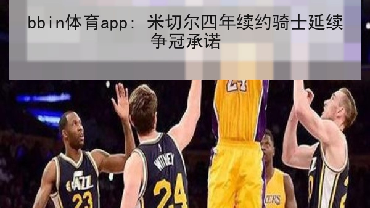 bbin体育app: 米切尔四年续约骑士延续争冠承诺