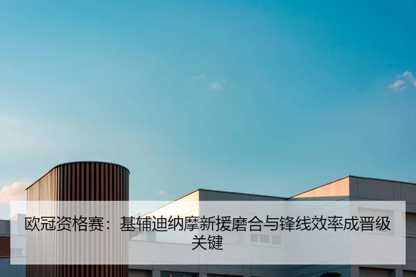 欧冠资格赛：基辅迪纳摩新援磨合与锋线效率成晋级关键
