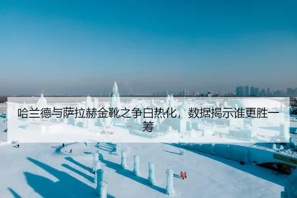 哈兰德与萨拉赫金靴之争白热化，数据揭示谁更胜一筹