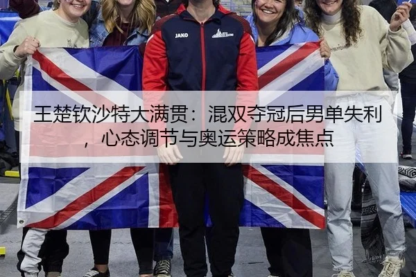 王楚钦沙特大满贯：混双夺冠后男单失利，心态调节与奥运策略成焦点