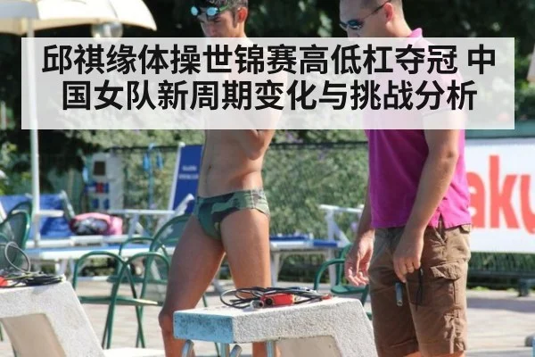 邱祺缘体操世锦赛高低杠夺冠 中国女队新周期变化与挑战分析