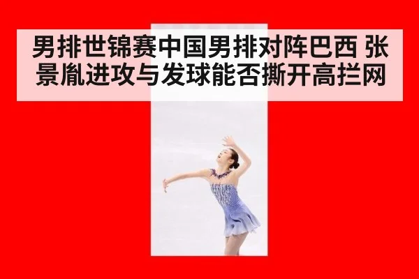 男排世锦赛中国男排对阵巴西 张景胤进攻与发球能否撕开高拦网