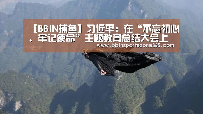 【BBIN捕鱼】习近平:在“不忘初心、牢记使命”主题教育总结大会上的讲话(图3) BBIN地址