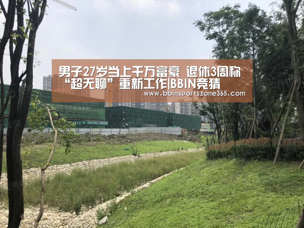 男子27岁当上千万富豪 退休3周称“超无聊”重新工作|BBI