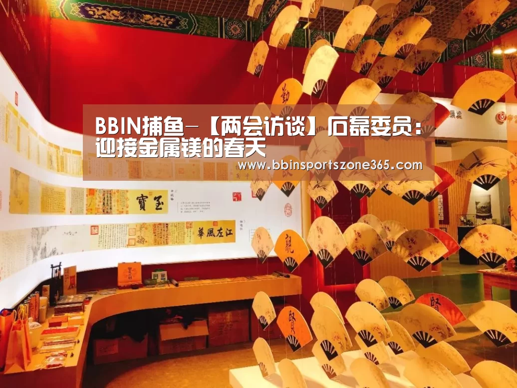 BBIN捕鱼-【两会访谈】石磊委员:迎接金属镁的春天(图3) BBIN地址