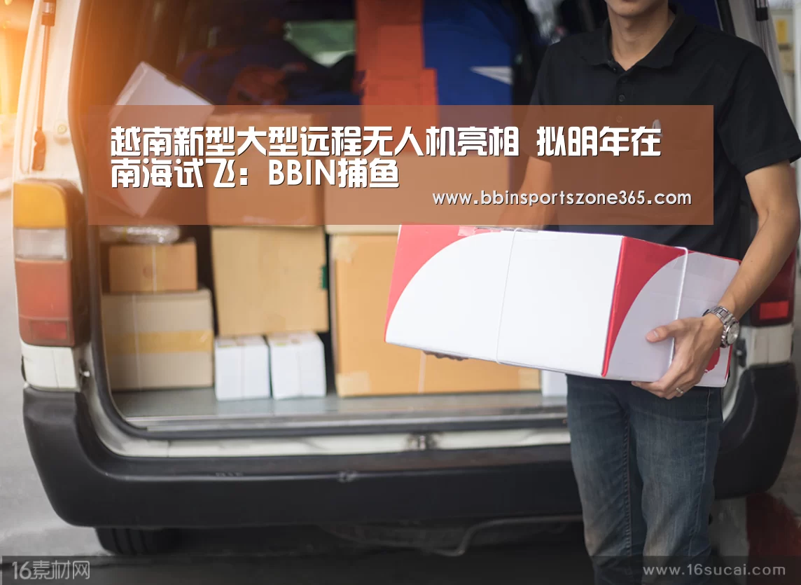 越南新型大型远程无人机亮相 拟明年在南海试飞：BBIN捕鱼