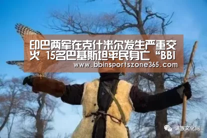 印巴两军在克什米尔发生严重交火 15名巴基斯坦平民身亡“BB